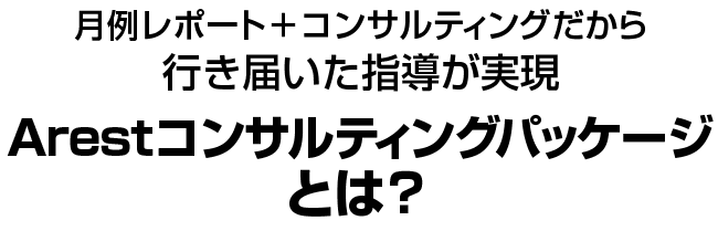 月例レポート＋コンサルティングだから行き届いた指導が実現　Arest コンサルティングパッケージとは？