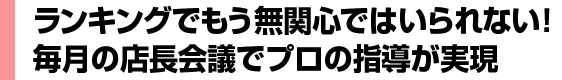 ランキングでもう無関心ではいられない！毎月の店長会議でプロの指導が実現