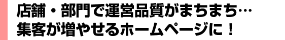 店舗・部門で運営品質がまちまち… 集客が増やせるホームページに！