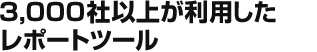 3,000社以上が利用したレポートツール