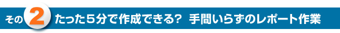 その2　たった５分で作成できる？　手間いらずのレポート作業